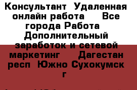 Консультант. Удаленная онлайн работа.  - Все города Работа » Дополнительный заработок и сетевой маркетинг   . Дагестан респ.,Южно-Сухокумск г.